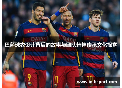 巴萨球衣设计背后的故事与团队精神传承文化探索 巴萨球衣设计背后的故事与团队精神传承文化探索