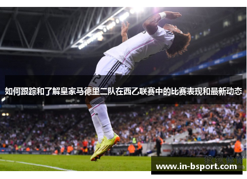 如何跟踪和了解皇家马德里二队在西乙联赛中的比赛表现和最新动态 如何跟踪和了解皇家马德里二队在西乙联赛中的比赛表现和最新动态