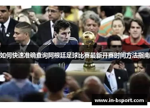 如何快速准确查询阿根廷足球比赛最新开赛时间方法指南 如何快速准确查询阿根廷足球比赛最新开赛时间方法指南