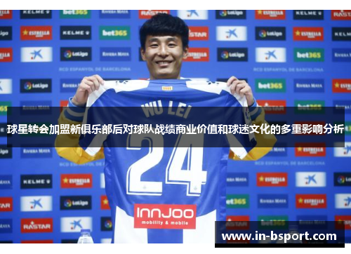 球星转会加盟新俱乐部后对球队战绩商业价值和球迷文化的多重影响分析