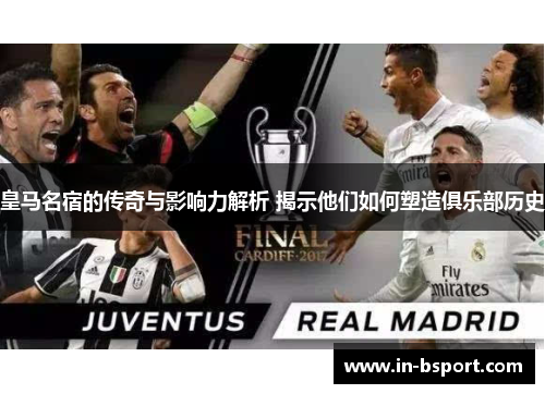 皇马名宿的传奇与影响力解析 揭示他们如何塑造俱乐部历史 皇马名宿的传奇与影响力解析 揭示他们如何塑造俱乐部历史