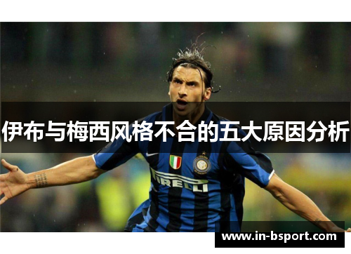 伊布与梅西风格不合的五大原因分析 伊布与梅西风格不合的五大原因分析