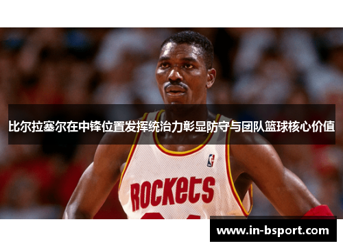 比尔拉塞尔在中锋位置发挥统治力彰显防守与团队篮球核心价值 比尔拉塞尔在中锋位置发挥统治力彰显防守与团队篮球核心价值