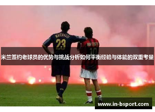 米兰签约老球员的优势与挑战分析如何平衡经验与体能的双重考量