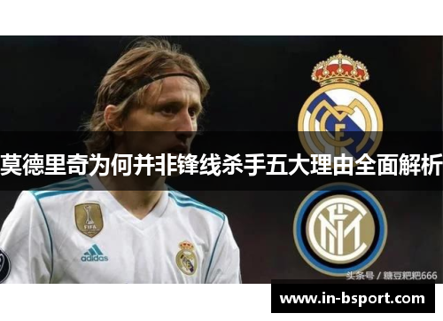 莫德里奇为何并非锋线杀手五大理由全面解析 莫德里奇为何并非锋线杀手五大理由全面解析