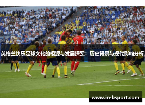 英格兰快乐足球文化的根源与发展探索:历史背景与现代影响分析 英格兰快乐足球文化的根源与发展探索:历史背景与现代影响分析