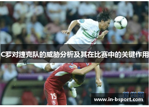 C罗对捷克队的威胁分析及其在比赛中的关键作用 C罗对捷克队的威胁分析及其在比赛中的关键作用
