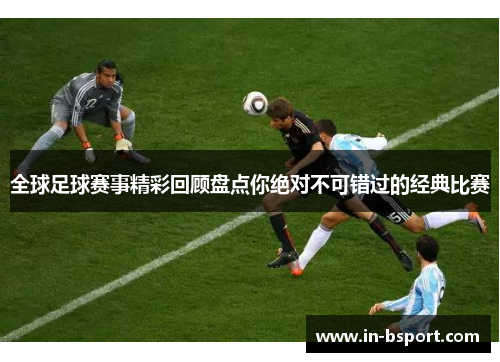 全球足球赛事精彩回顾盘点你绝对不可错过的经典比赛