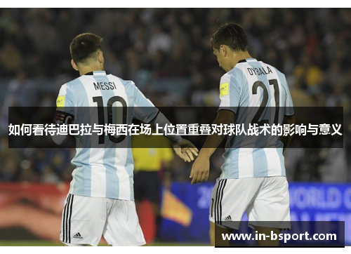 如何看待迪巴拉与梅西在场上位置重叠对球队战术的影响与意义 如何看待迪巴拉与梅西在场上位置重叠对球队战术的影响与意义