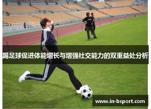 踢足球促进体能增长与增强社交能力的双重益处分析 踢足球促进体能增长与增强社交能力的双重益处分析