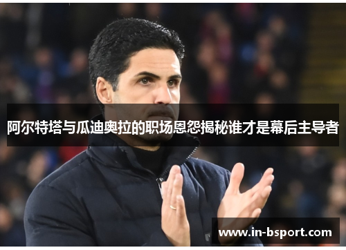 阿尔特塔与瓜迪奥拉的职场恩怨揭秘谁才是幕后主导者 阿尔特塔与瓜迪奥拉的职场恩怨揭秘谁才是幕后主导者