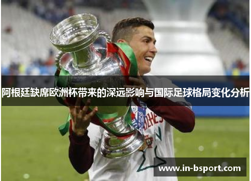 阿根廷缺席欧洲杯带来的深远影响与国际足球格局变化分析 阿根廷缺席欧洲杯带来的深远影响与国际足球格局变化分析