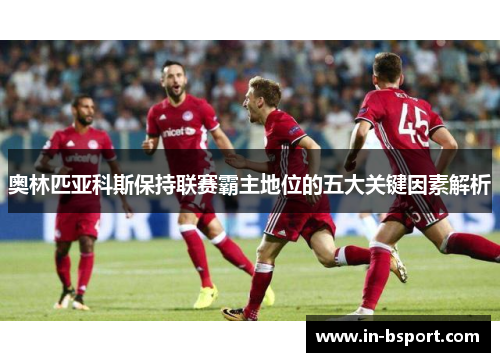 奥林匹亚科斯保持联赛霸主地位的五大关键因素解析 奥林匹亚科斯保持联赛霸主地位的五大关键因素解析