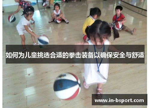 如何为儿童挑选合适的拳击装备以确保安全与舒适 如何为儿童挑选合适的拳击装备以确保安全与舒适