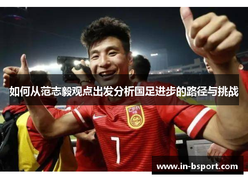 如何从范志毅观点出发分析国足进步的路径与挑战 如何从范志毅观点出发分析国足进步的路径与挑战