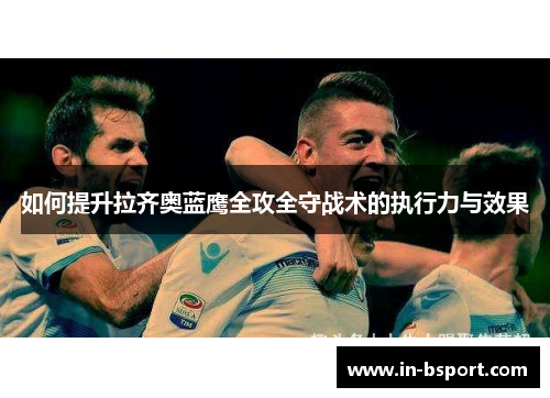 如何提升拉齐奥蓝鹰全攻全守战术的执行力与效果 如何提升拉齐奥蓝鹰全攻全守战术的执行力与效果