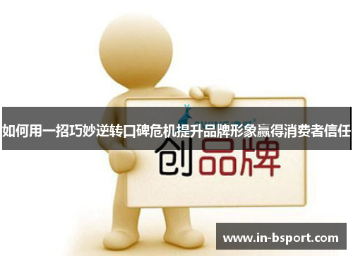 如何用一招巧妙逆转口碑危机提升品牌形象赢得消费者信任