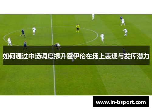 如何通过中场调度提升霍伊伦在场上表现与发挥潜力 如何通过中场调度提升霍伊伦在场上表现与发挥潜力
