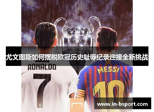 尤文图斯如何摆脱欧冠历史耻辱纪录迎接全新挑战 尤文图斯如何摆脱欧冠历史耻辱纪录迎接全新挑战