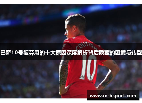 巴萨10号被弃用的十大原因深度解析背后隐藏的困境与转型