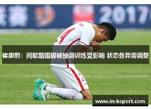 崔康熙:间歇期国脚被抽调训练受影响 状态各异需调整 崔康熙:间歇期国脚被抽调训练受影响 状态各异需调整