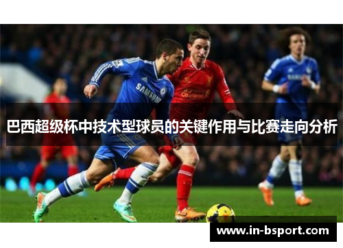 巴西超级杯中技术型球员的关键作用与比赛走向分析 巴西超级杯中技术型球员的关键作用与比赛走向分析