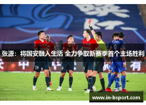 张源:将国安融入生活 全力争取新赛季首个主场胜利 张源:将国安融入生活 全力争取新赛季首个主场胜利