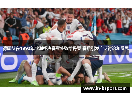 德国队在1992年欧洲杯决赛意外败给丹麦 赛后引发广泛讨论和反思 德国队在1992年欧洲杯决赛意外败给丹麦 赛后引发广泛讨论和反思