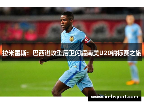 拉米雷斯:巴西进攻型后卫闪耀南美U20锦标赛之旅 拉米雷斯:巴西进攻型后卫闪耀南美U20锦标赛之旅