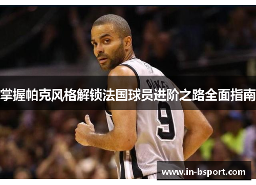 掌握帕克风格解锁法国球员进阶之路全面指南 掌握帕克风格解锁法国球员进阶之路全面指南