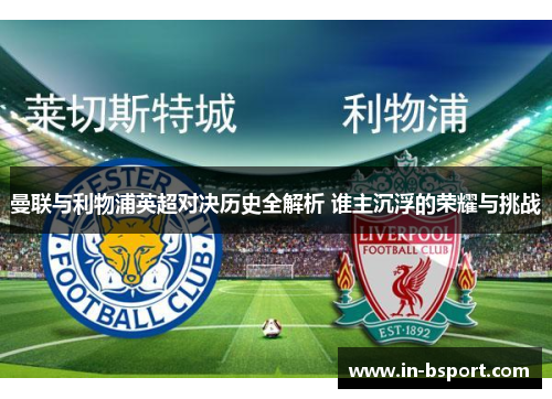 曼联与利物浦英超对决历史全解析 谁主沉浮的荣耀与挑战 曼联与利物浦英超对决历史全解析 谁主沉浮的荣耀与挑战