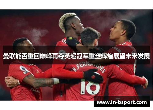 曼联能否重回巅峰再夺英超冠军重塑辉煌展望未来发展 曼联能否重回巅峰再夺英超冠军重塑辉煌展望未来发展