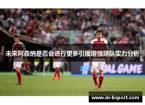 未来阿森纳是否会进行更多引援增强球队实力分析 未来阿森纳是否会进行更多引援增强球队实力分析