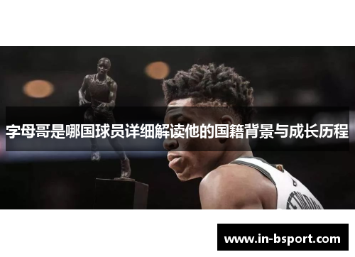 字母哥是哪国球员详细解读他的国籍背景与成长历程 字母哥是哪国球员详细解读他的国籍背景与成长历程
