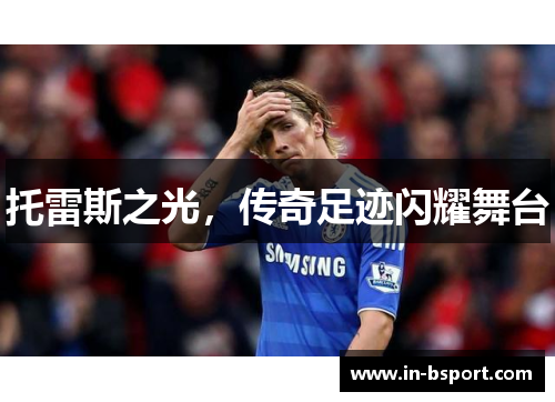 托雷斯之光,传奇足迹闪耀舞台 托雷斯之光,传奇足迹闪耀舞台