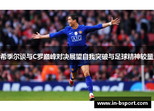 希季尔谈与C罗巅峰对决展望自我突破与足球精神较量