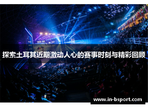 探索土耳其近期激动人心的赛事时刻与精彩回顾 探索土耳其近期激动人心的赛事时刻与精彩回顾