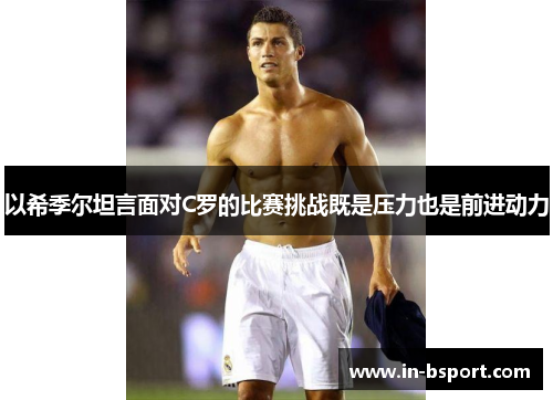 以希季尔坦言面对C罗的比赛挑战既是压力也是前进动力 以希季尔坦言面对C罗的比赛挑战既是压力也是前进动力