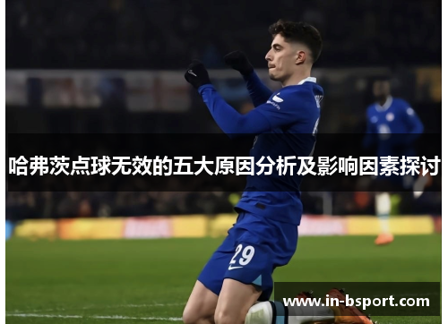 哈弗茨点球无效的五大原因分析及影响因素探讨 哈弗茨点球无效的五大原因分析及影响因素探讨
