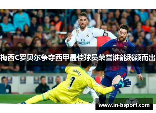 梅西C罗贝尔争夺西甲最佳球员荣誉谁能脱颖而出 梅西C罗贝尔争夺西甲最佳球员荣誉谁能脱颖而出