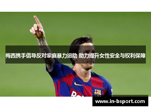 梅西携手倡导反对家庭暴力运动 助力提升女性安全与权利保障 梅西携手倡导反对家庭暴力运动 助力提升女性安全与权利保障
