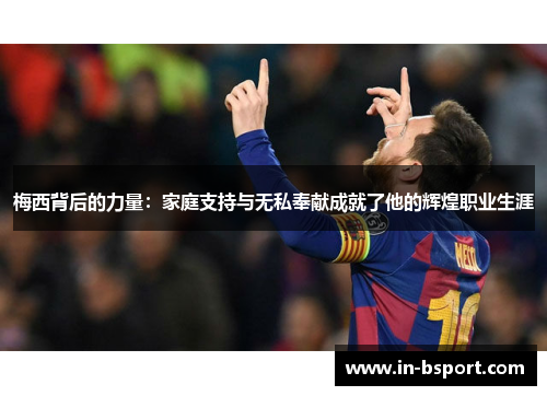 梅西背后的力量:家庭支持与无私奉献成就了他的辉煌职业生涯 梅西背后的力量:家庭支持与无私奉献成就了他的辉煌职业生涯