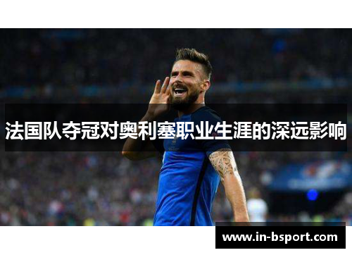 法国队夺冠对奥利塞职业生涯的深远影响 法国队夺冠对奥利塞职业生涯的深远影响