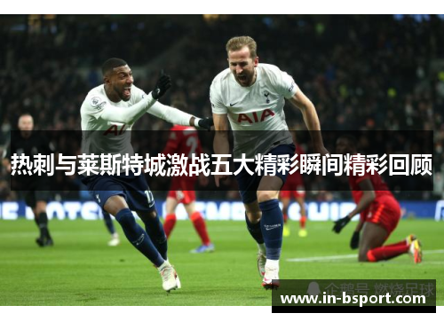 热刺与莱斯特城激战五大精彩瞬间精彩回顾 热刺与莱斯特城激战五大精彩瞬间精彩回顾