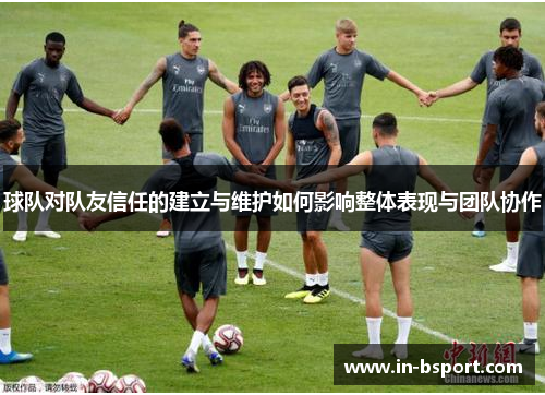 球队对队友信任的建立与维护如何影响整体表现与团队协作 球队对队友信任的建立与维护如何影响整体表现与团队协作