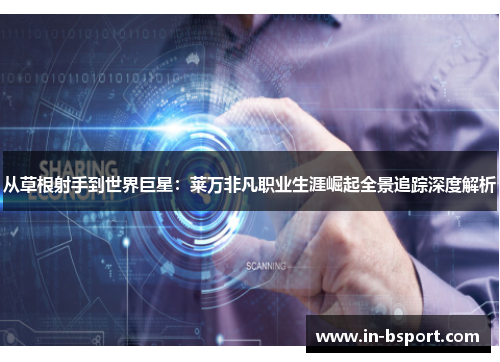 从草根射手到世界巨星:莱万非凡职业生涯崛起全景追踪深度解析 从草根射手到世界巨星:莱万非凡职业生涯崛起全景追踪深度解析