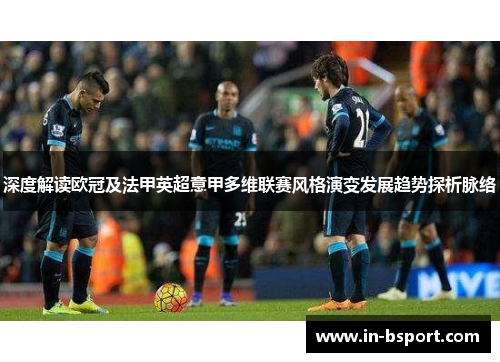 深度解读欧冠及法甲英超意甲多维联赛风格演变发展趋势探析脉络
