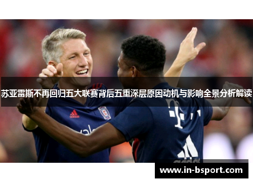 苏亚雷斯不再回归五大联赛背后五重深层原因动机与影响全景分析解读 苏亚雷斯不再回归五大联赛背后五重深层原因动机与影响全景分析解读