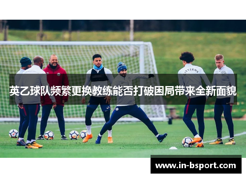 英乙球队频繁更换教练能否打破困局带来全新面貌