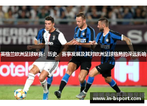 英格兰欧洲足球联赛：历史、赛事发展及其对欧洲足球格局的深远影响